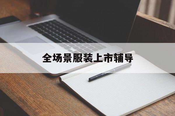 张家口市全场景服装上市辅导(服装怎么样打造场景化)