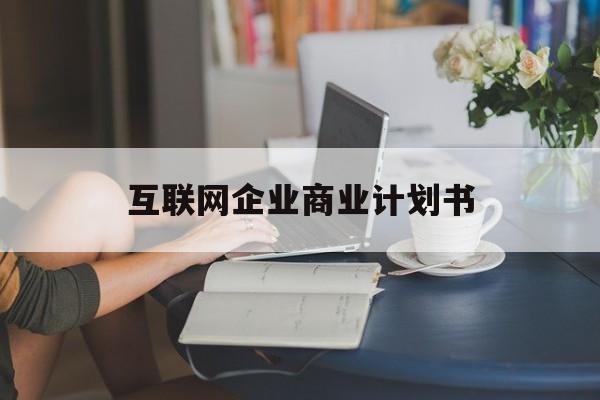 张家口市互联网企业商业计划书(互联网行业商业计划书侧重点)