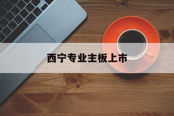 张家口市西宁专业主板上市(西宁有什么上市公司)