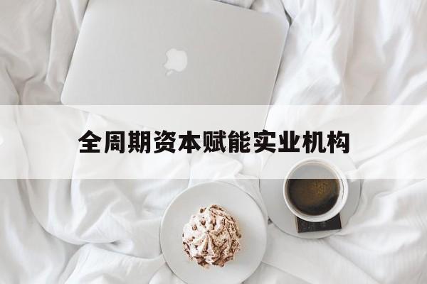 张家口市全周期资本赋能实业机构(全周期管理)