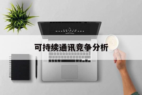 张家口市可持续通讯竞争分析(可持续竞争优势有哪些)