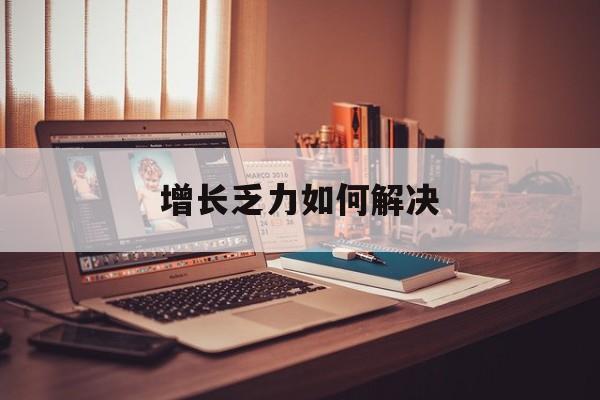张家口市增长乏力如何解决(增长乏力是下降的意思吗)