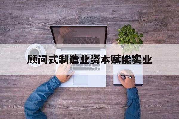 张家口市关于顾问式制造业资本赋能实业的信息